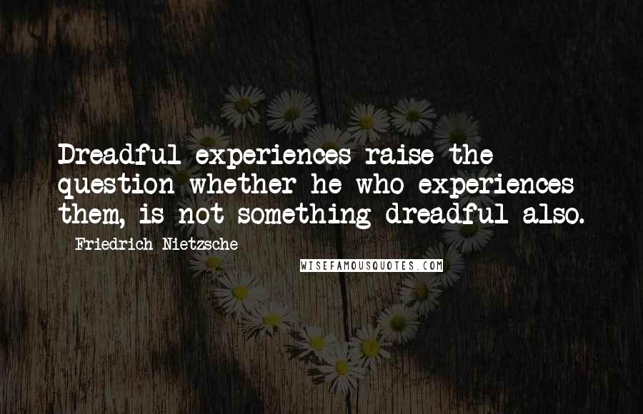 Friedrich Nietzsche Quotes: Dreadful experiences raise the question whether he who experiences them, is not something dreadful also.