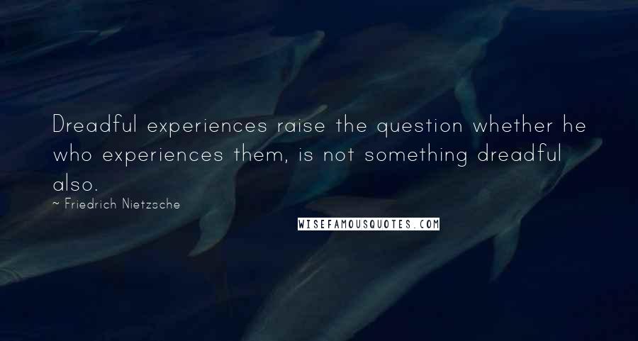 Friedrich Nietzsche Quotes: Dreadful experiences raise the question whether he who experiences them, is not something dreadful also.