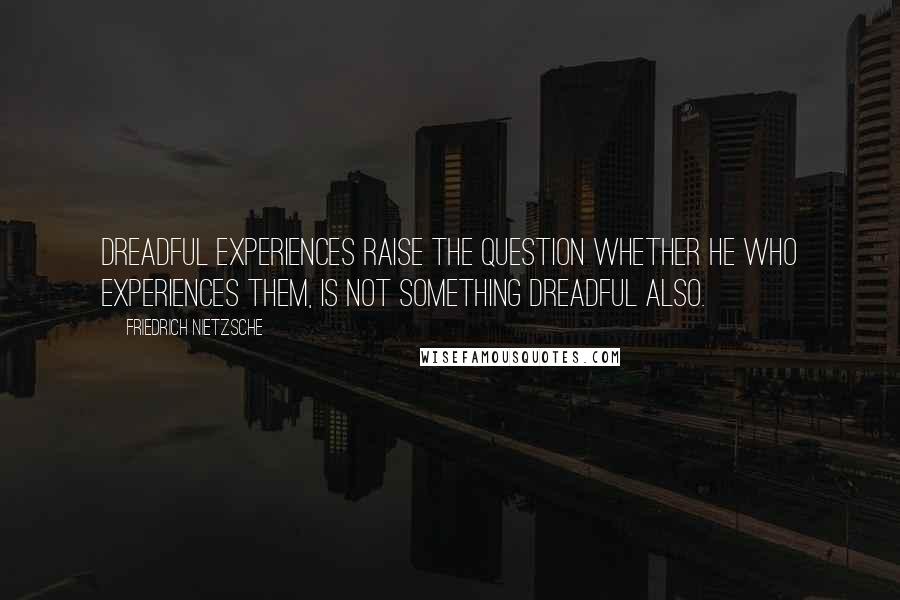 Friedrich Nietzsche Quotes: Dreadful experiences raise the question whether he who experiences them, is not something dreadful also.