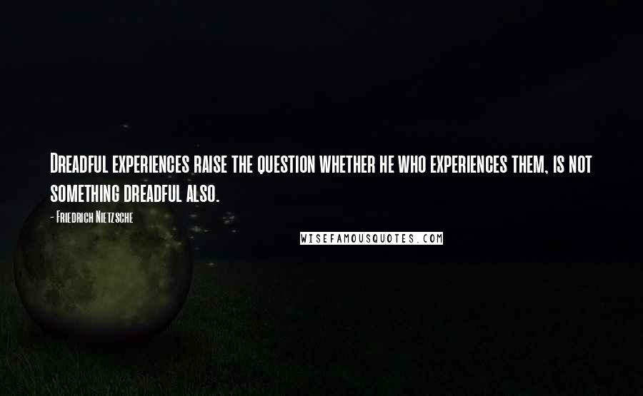 Friedrich Nietzsche Quotes: Dreadful experiences raise the question whether he who experiences them, is not something dreadful also.