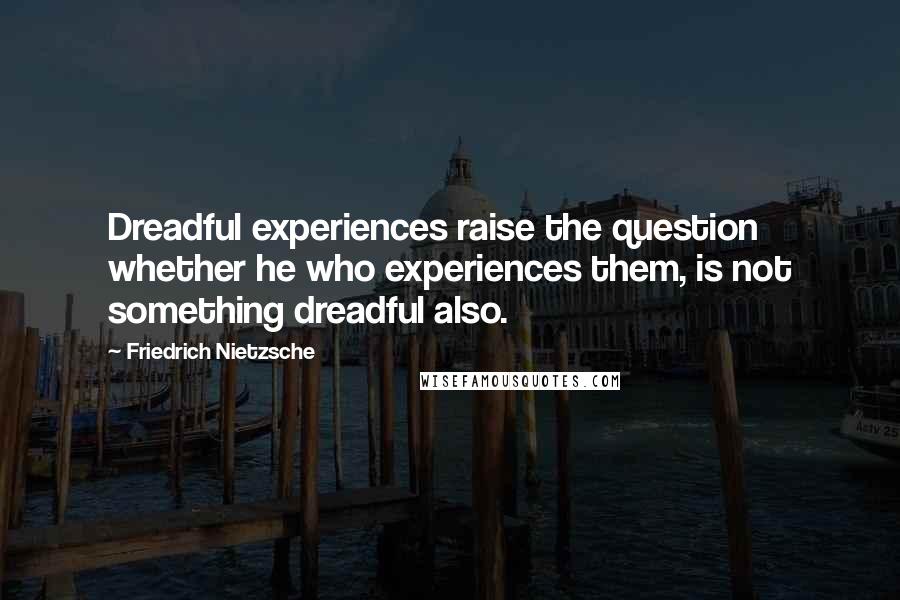 Friedrich Nietzsche Quotes: Dreadful experiences raise the question whether he who experiences them, is not something dreadful also.