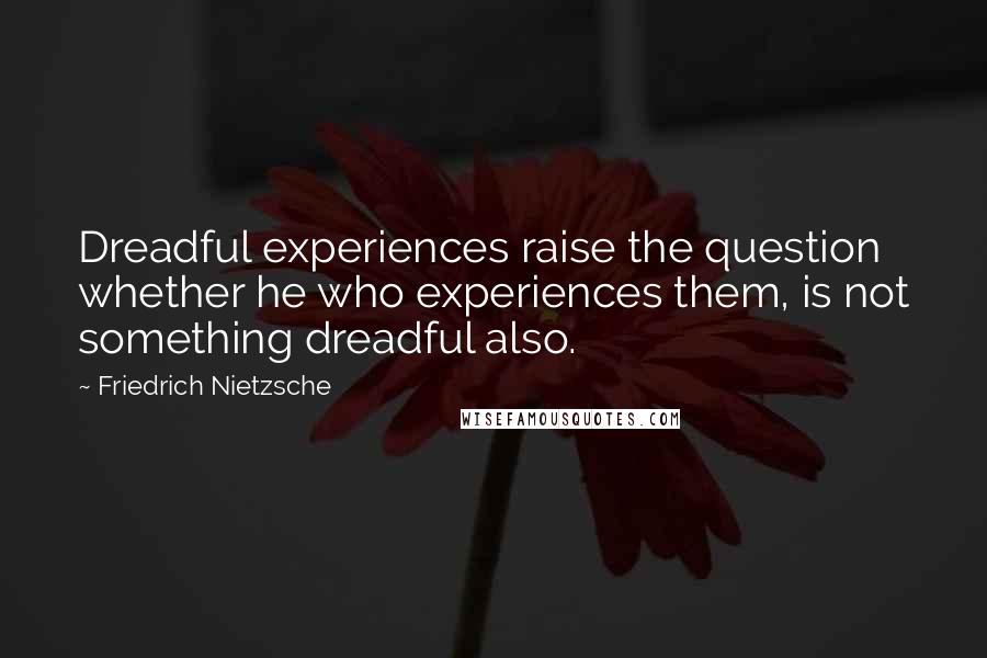 Friedrich Nietzsche Quotes: Dreadful experiences raise the question whether he who experiences them, is not something dreadful also.