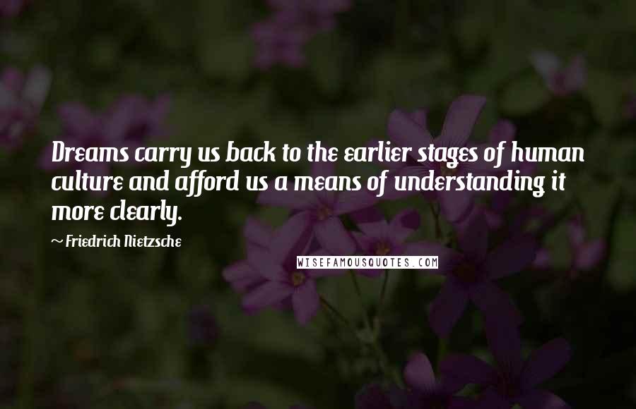 Friedrich Nietzsche Quotes: Dreams carry us back to the earlier stages of human culture and afford us a means of understanding it more clearly.