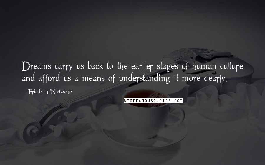 Friedrich Nietzsche Quotes: Dreams carry us back to the earlier stages of human culture and afford us a means of understanding it more clearly.