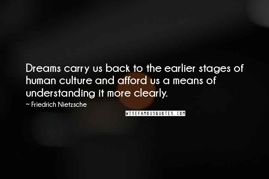 Friedrich Nietzsche Quotes: Dreams carry us back to the earlier stages of human culture and afford us a means of understanding it more clearly.