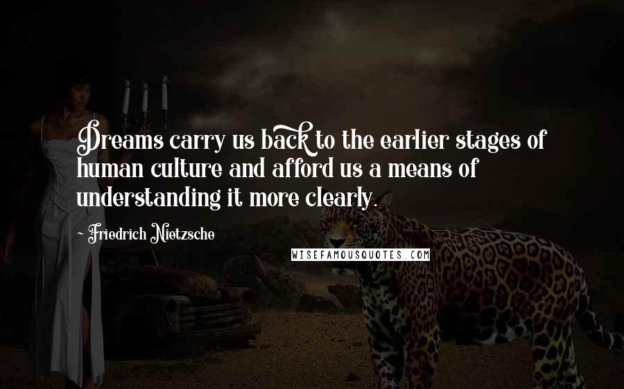 Friedrich Nietzsche Quotes: Dreams carry us back to the earlier stages of human culture and afford us a means of understanding it more clearly.