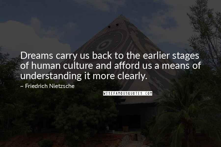 Friedrich Nietzsche Quotes: Dreams carry us back to the earlier stages of human culture and afford us a means of understanding it more clearly.