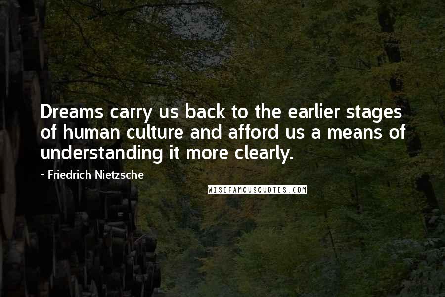 Friedrich Nietzsche Quotes: Dreams carry us back to the earlier stages of human culture and afford us a means of understanding it more clearly.