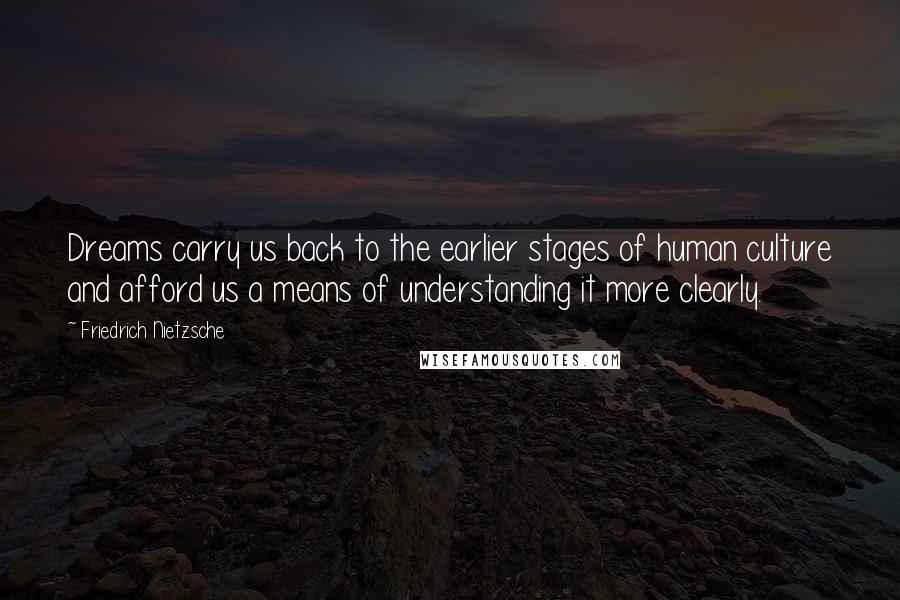 Friedrich Nietzsche Quotes: Dreams carry us back to the earlier stages of human culture and afford us a means of understanding it more clearly.