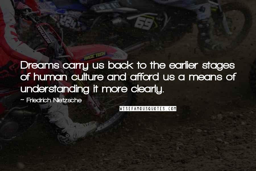 Friedrich Nietzsche Quotes: Dreams carry us back to the earlier stages of human culture and afford us a means of understanding it more clearly.