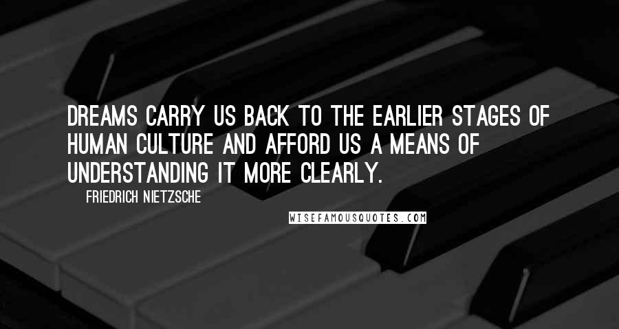 Friedrich Nietzsche Quotes: Dreams carry us back to the earlier stages of human culture and afford us a means of understanding it more clearly.