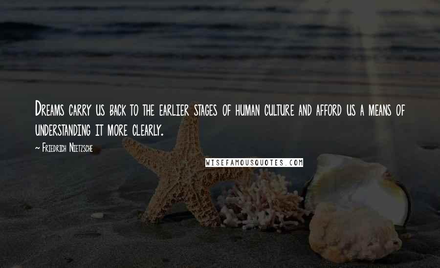 Friedrich Nietzsche Quotes: Dreams carry us back to the earlier stages of human culture and afford us a means of understanding it more clearly.