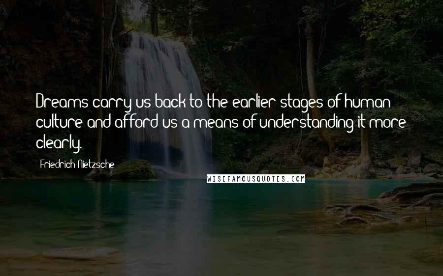 Friedrich Nietzsche Quotes: Dreams carry us back to the earlier stages of human culture and afford us a means of understanding it more clearly.