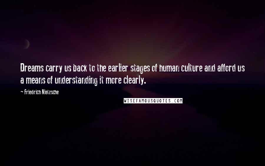 Friedrich Nietzsche Quotes: Dreams carry us back to the earlier stages of human culture and afford us a means of understanding it more clearly.