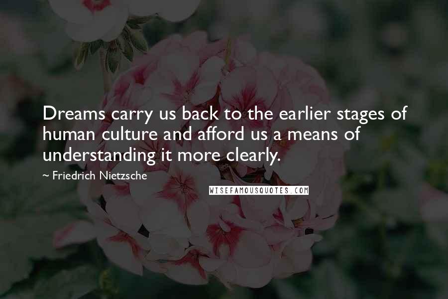 Friedrich Nietzsche Quotes: Dreams carry us back to the earlier stages of human culture and afford us a means of understanding it more clearly.