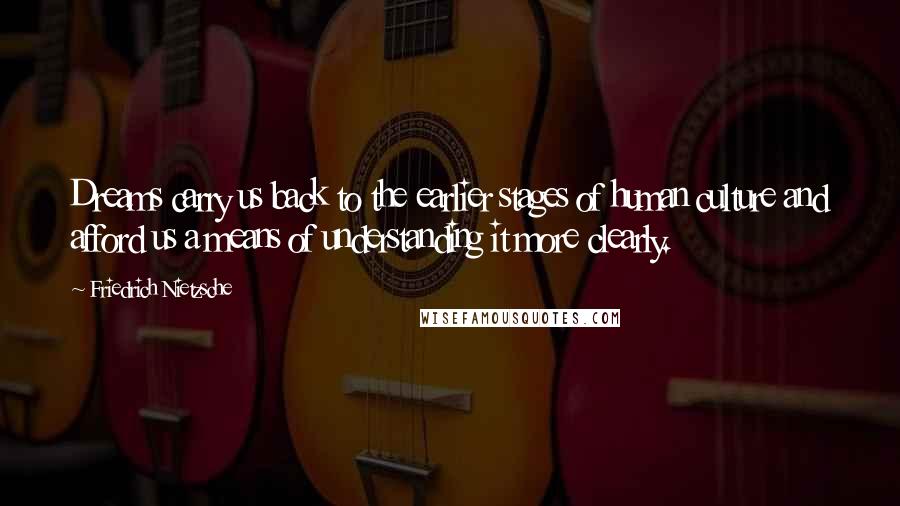 Friedrich Nietzsche Quotes: Dreams carry us back to the earlier stages of human culture and afford us a means of understanding it more clearly.