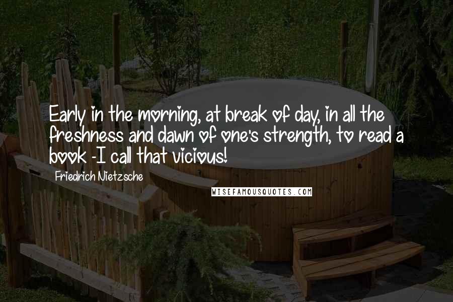 Friedrich Nietzsche Quotes: Early in the morning, at break of day, in all the freshness and dawn of one's strength, to read a book -I call that vicious!