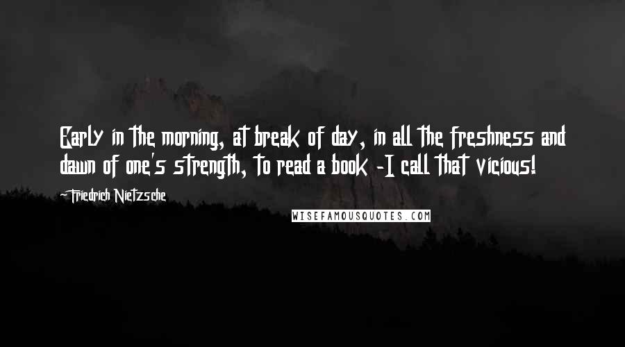 Friedrich Nietzsche Quotes: Early in the morning, at break of day, in all the freshness and dawn of one's strength, to read a book -I call that vicious!