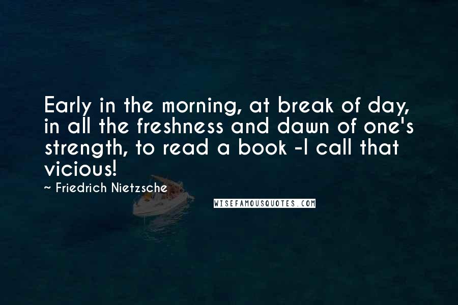 Friedrich Nietzsche Quotes: Early in the morning, at break of day, in all the freshness and dawn of one's strength, to read a book -I call that vicious!