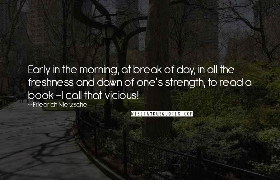 Friedrich Nietzsche Quotes: Early in the morning, at break of day, in all the freshness and dawn of one's strength, to read a book -I call that vicious!