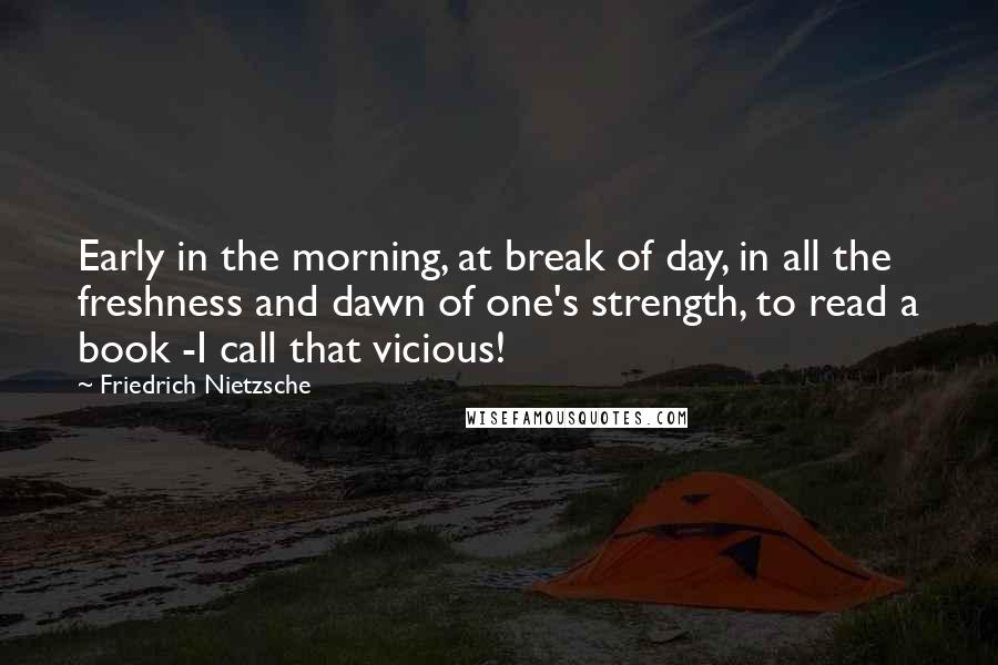 Friedrich Nietzsche Quotes: Early in the morning, at break of day, in all the freshness and dawn of one's strength, to read a book -I call that vicious!