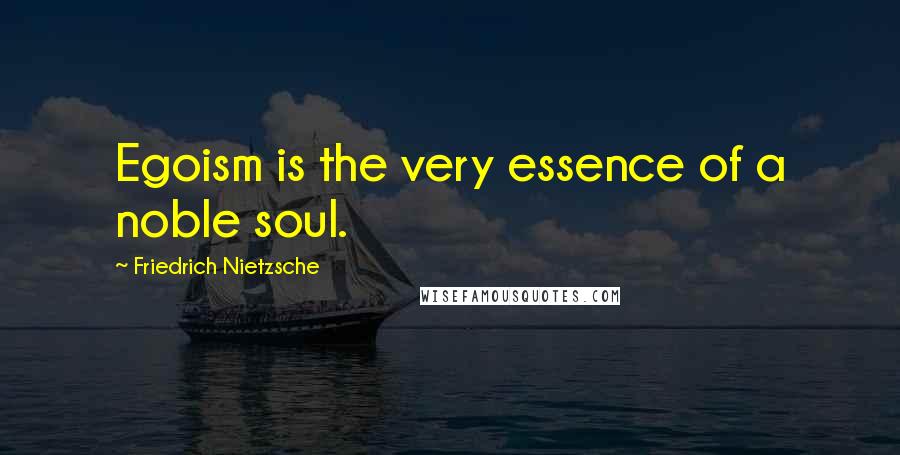 Friedrich Nietzsche Quotes: Egoism is the very essence of a noble soul.