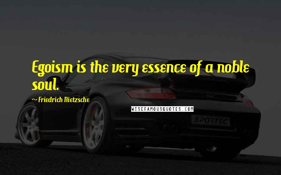 Friedrich Nietzsche Quotes: Egoism is the very essence of a noble soul.