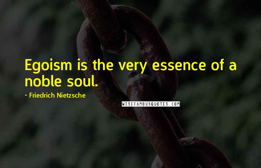 Friedrich Nietzsche Quotes: Egoism is the very essence of a noble soul.