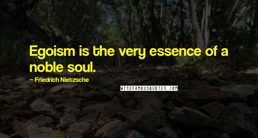 Friedrich Nietzsche Quotes: Egoism is the very essence of a noble soul.