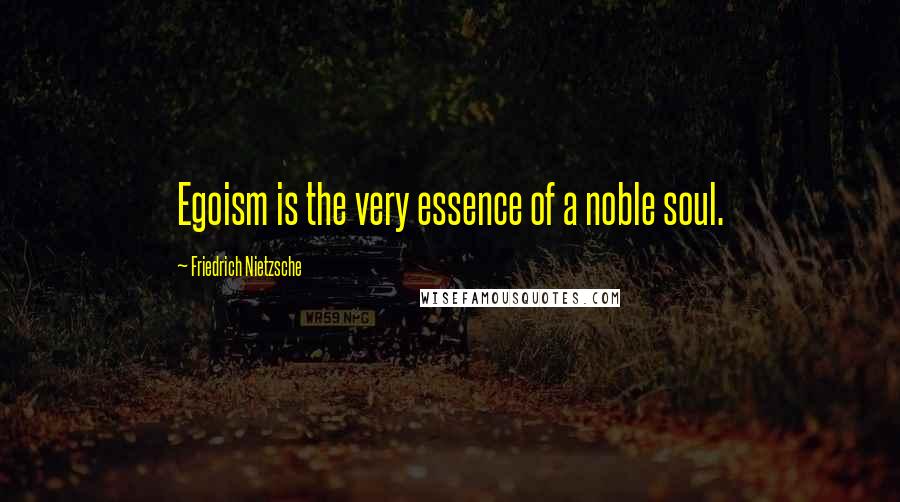 Friedrich Nietzsche Quotes: Egoism is the very essence of a noble soul.