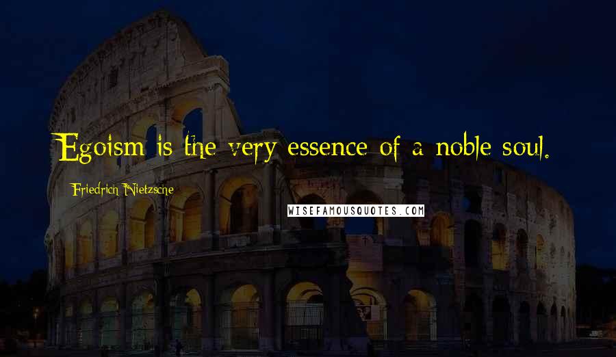 Friedrich Nietzsche Quotes: Egoism is the very essence of a noble soul.