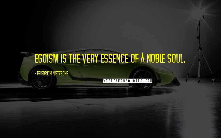 Friedrich Nietzsche Quotes: Egoism is the very essence of a noble soul.