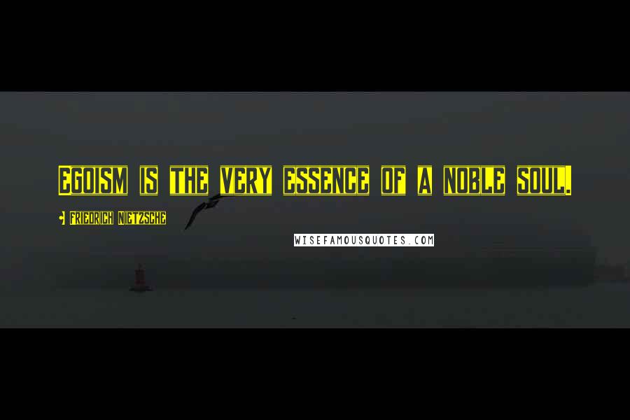 Friedrich Nietzsche Quotes: Egoism is the very essence of a noble soul.