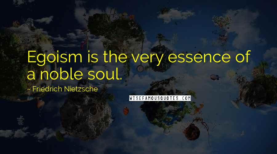 Friedrich Nietzsche Quotes: Egoism is the very essence of a noble soul.