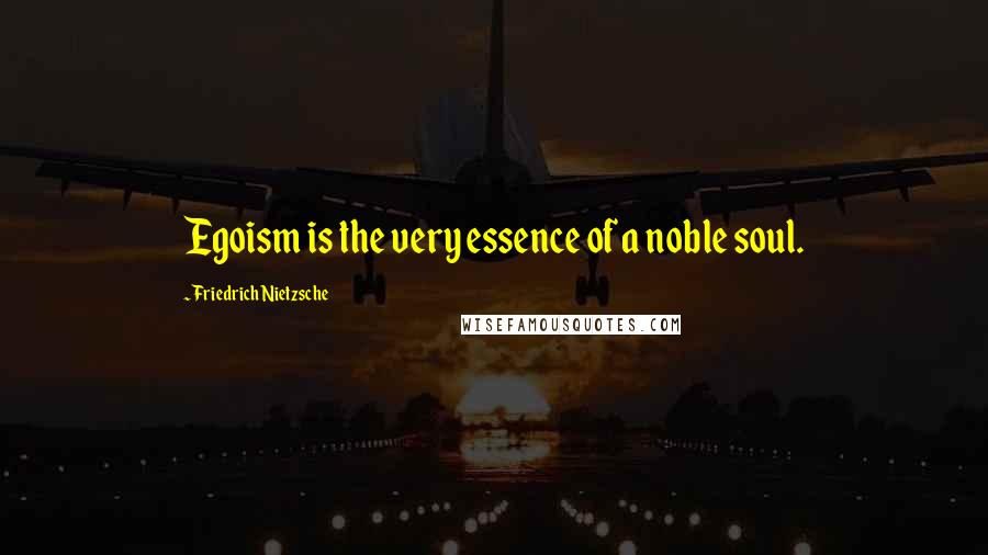 Friedrich Nietzsche Quotes: Egoism is the very essence of a noble soul.