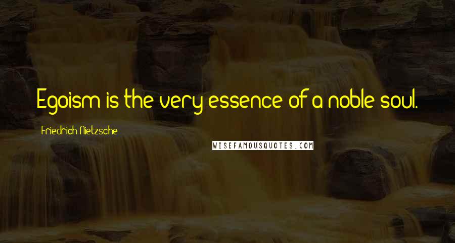 Friedrich Nietzsche Quotes: Egoism is the very essence of a noble soul.