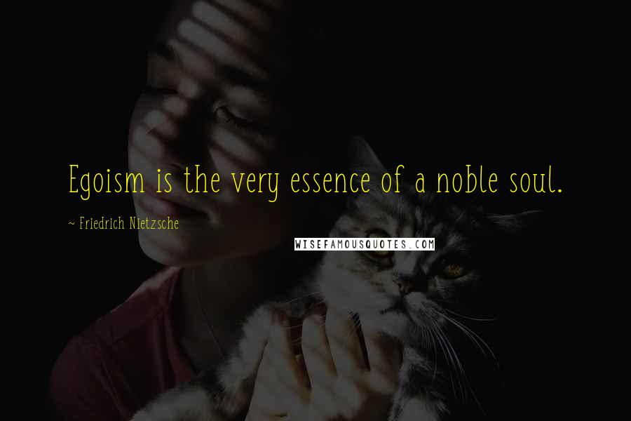 Friedrich Nietzsche Quotes: Egoism is the very essence of a noble soul.