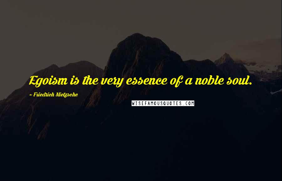 Friedrich Nietzsche Quotes: Egoism is the very essence of a noble soul.