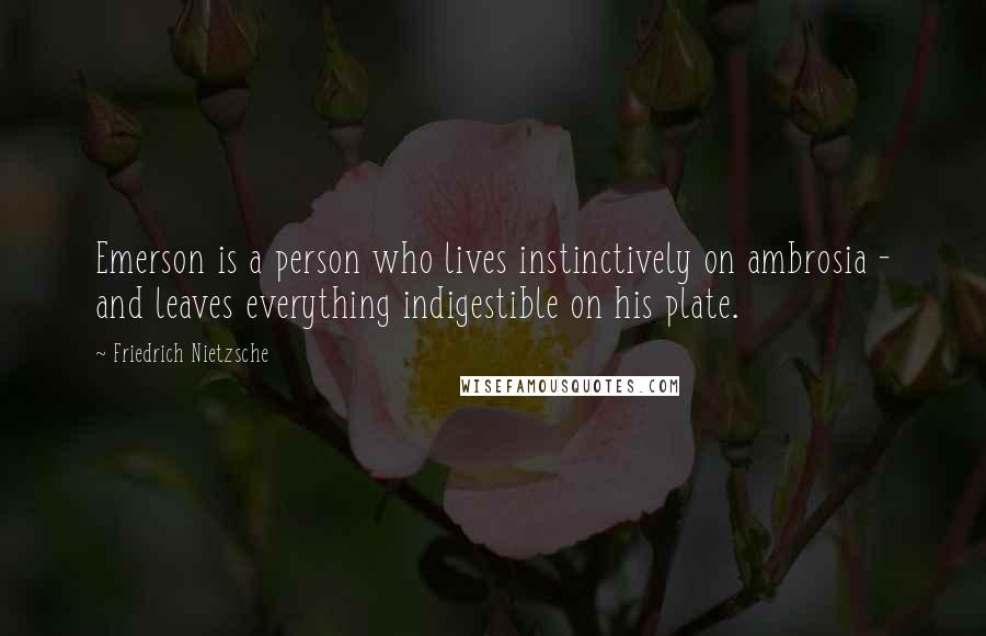 Friedrich Nietzsche Quotes: Emerson is a person who lives instinctively on ambrosia - and leaves everything indigestible on his plate.