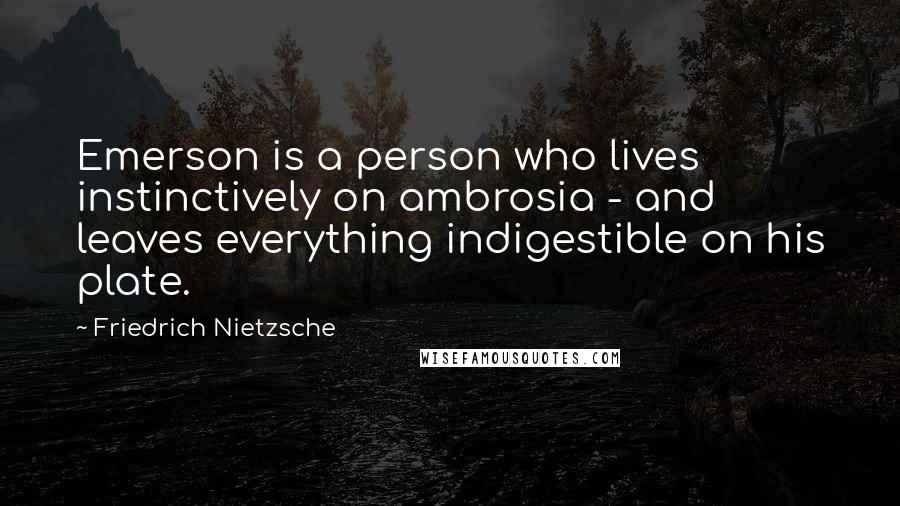 Friedrich Nietzsche Quotes: Emerson is a person who lives instinctively on ambrosia - and leaves everything indigestible on his plate.