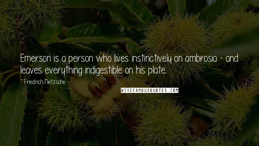 Friedrich Nietzsche Quotes: Emerson is a person who lives instinctively on ambrosia - and leaves everything indigestible on his plate.