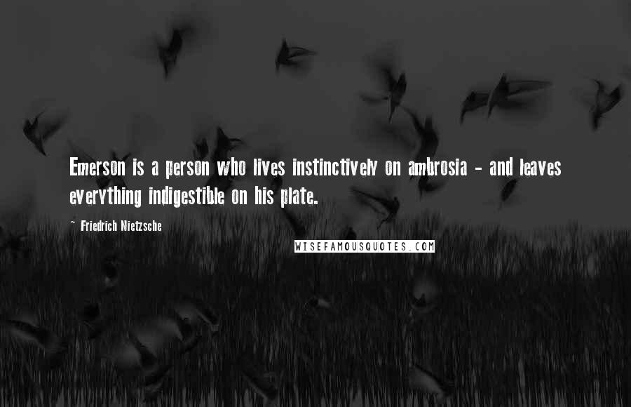 Friedrich Nietzsche Quotes: Emerson is a person who lives instinctively on ambrosia - and leaves everything indigestible on his plate.