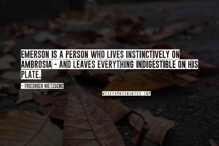 Friedrich Nietzsche Quotes: Emerson is a person who lives instinctively on ambrosia - and leaves everything indigestible on his plate.