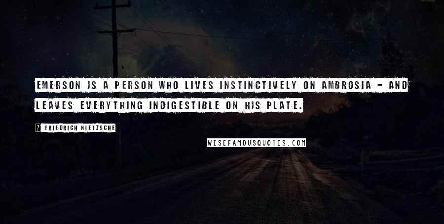 Friedrich Nietzsche Quotes: Emerson is a person who lives instinctively on ambrosia - and leaves everything indigestible on his plate.