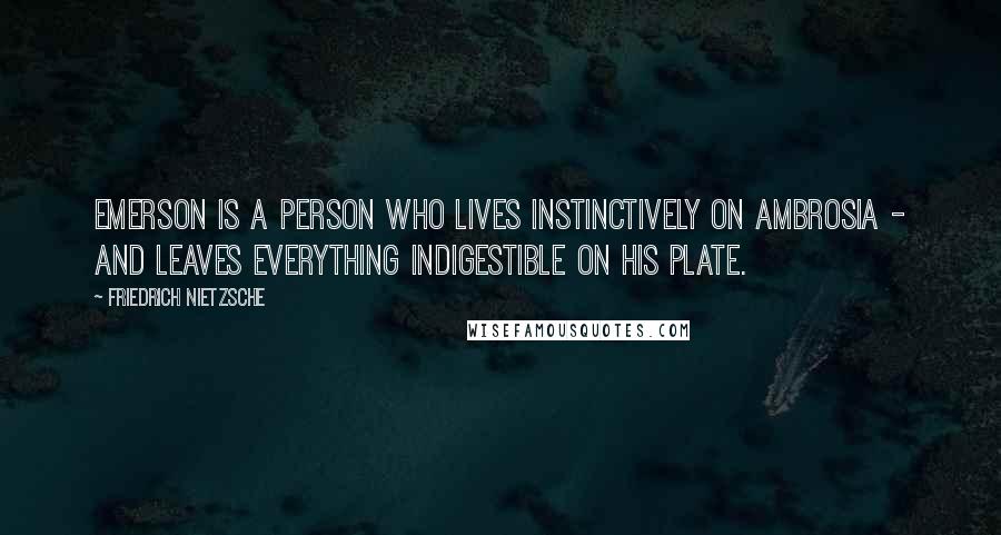 Friedrich Nietzsche Quotes: Emerson is a person who lives instinctively on ambrosia - and leaves everything indigestible on his plate.