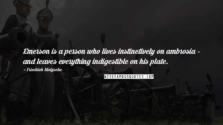 Friedrich Nietzsche Quotes: Emerson is a person who lives instinctively on ambrosia - and leaves everything indigestible on his plate.