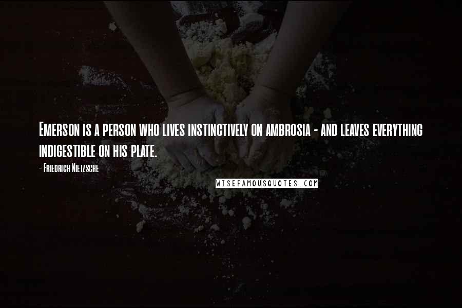 Friedrich Nietzsche Quotes: Emerson is a person who lives instinctively on ambrosia - and leaves everything indigestible on his plate.