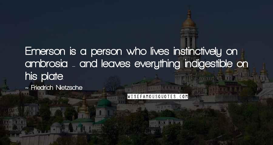 Friedrich Nietzsche Quotes: Emerson is a person who lives instinctively on ambrosia - and leaves everything indigestible on his plate.