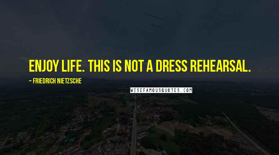 Friedrich Nietzsche Quotes: Enjoy life. This is not a dress rehearsal.