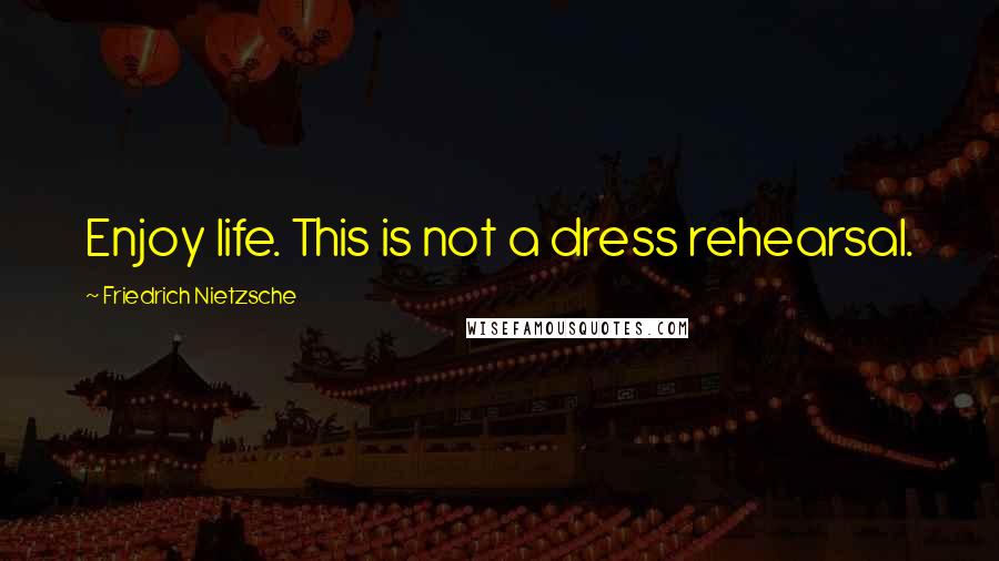 Friedrich Nietzsche Quotes: Enjoy life. This is not a dress rehearsal.
